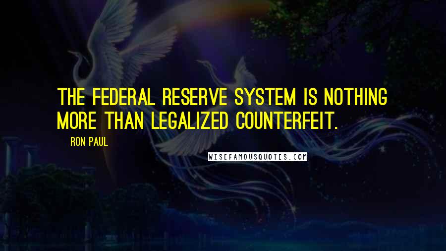 Ron Paul Quotes: The Federal Reserve System is nothing more than legalized counterfeit.