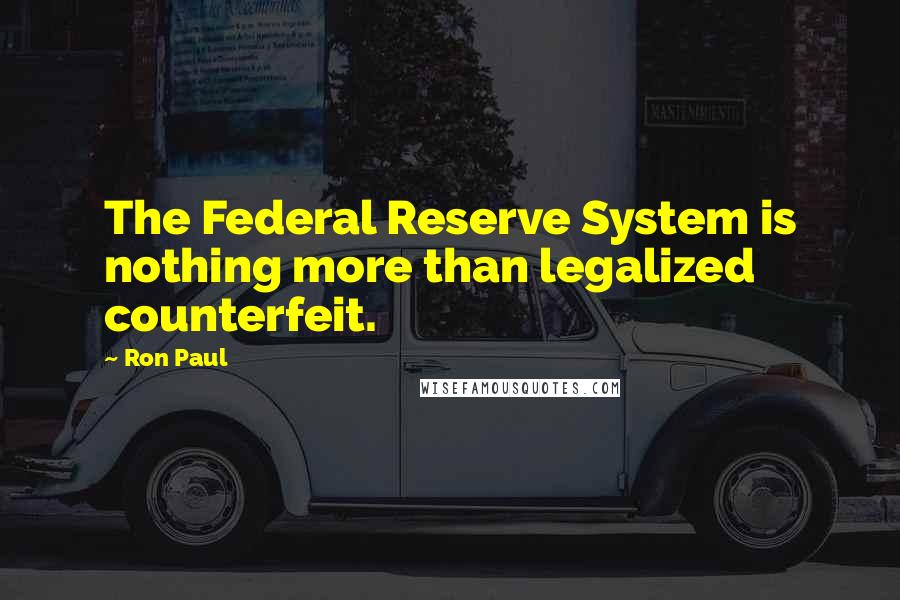 Ron Paul Quotes: The Federal Reserve System is nothing more than legalized counterfeit.