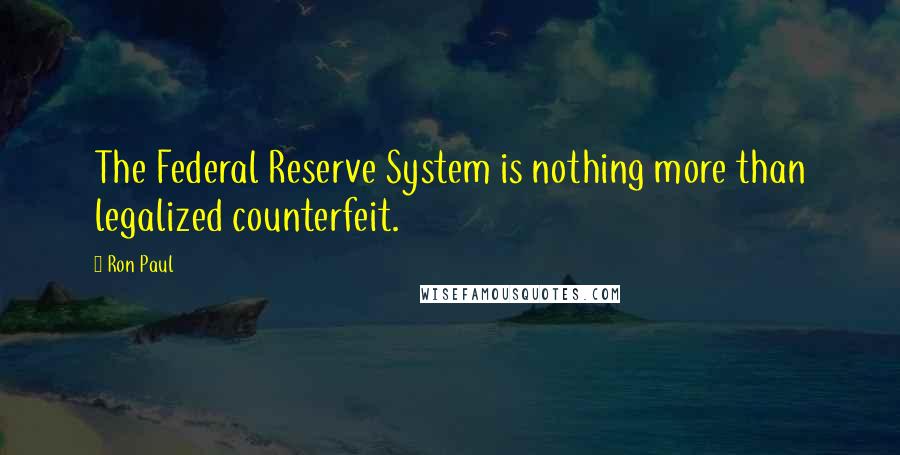 Ron Paul Quotes: The Federal Reserve System is nothing more than legalized counterfeit.