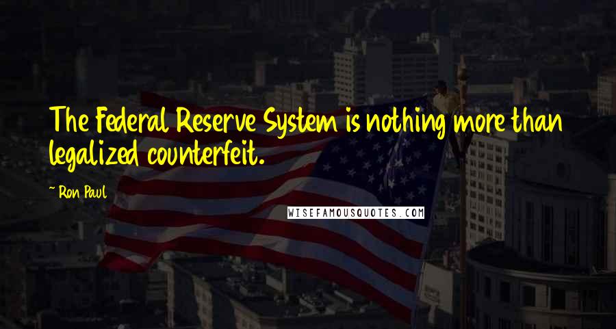 Ron Paul Quotes: The Federal Reserve System is nothing more than legalized counterfeit.