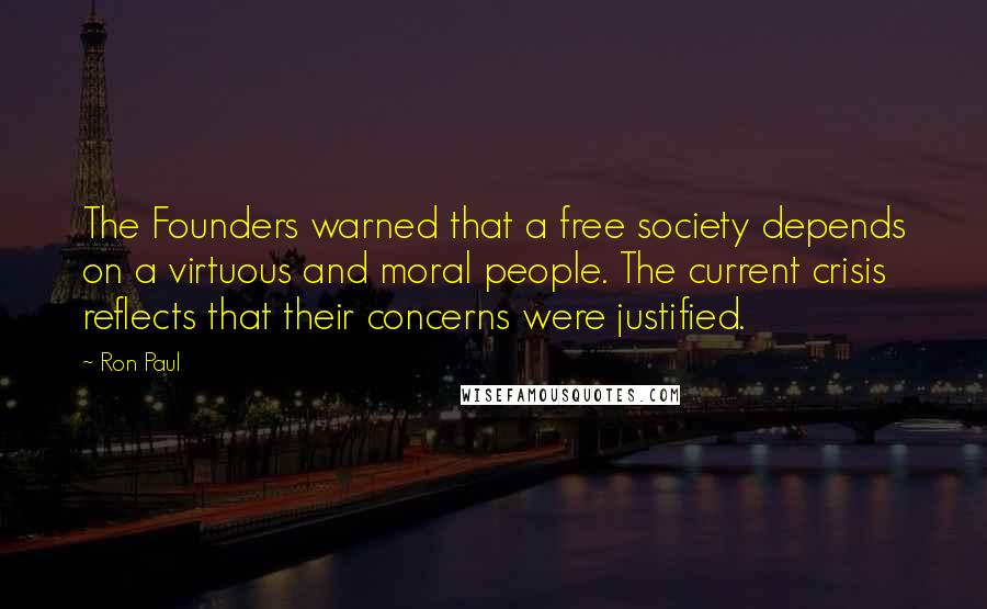 Ron Paul Quotes: The Founders warned that a free society depends on a virtuous and moral people. The current crisis reflects that their concerns were justified.
