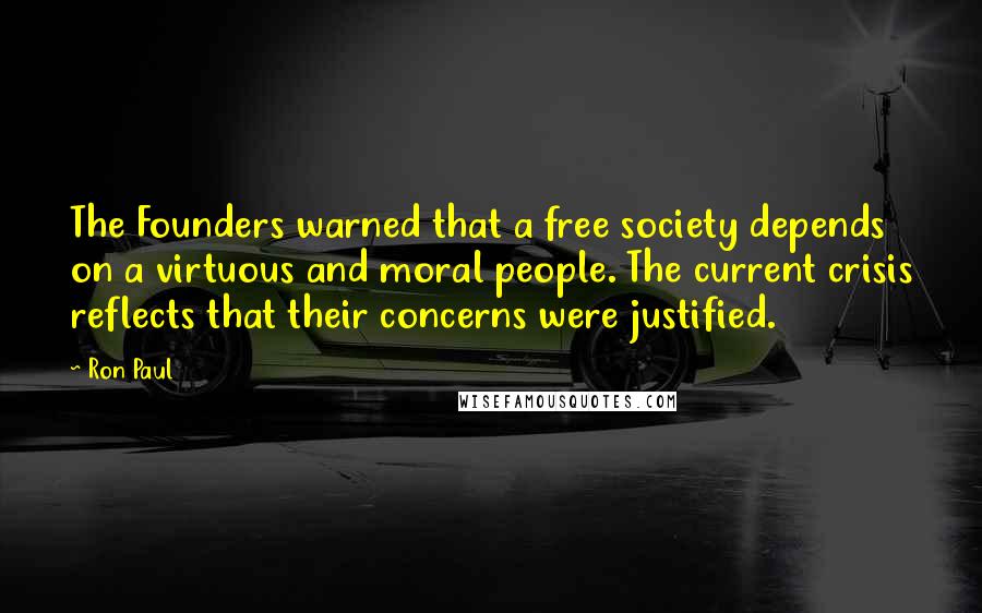 Ron Paul Quotes: The Founders warned that a free society depends on a virtuous and moral people. The current crisis reflects that their concerns were justified.