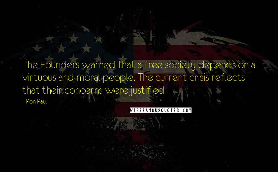 Ron Paul Quotes: The Founders warned that a free society depends on a virtuous and moral people. The current crisis reflects that their concerns were justified.