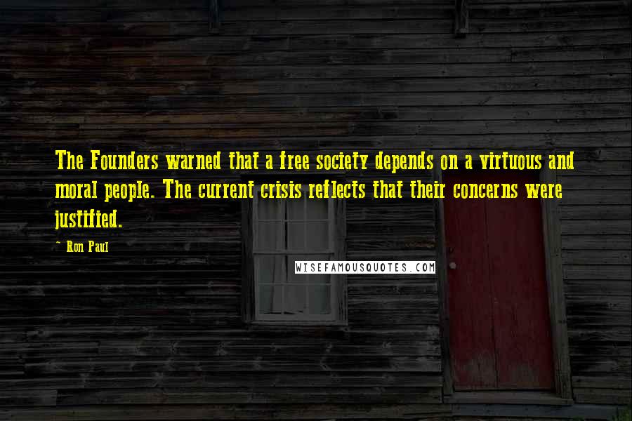Ron Paul Quotes: The Founders warned that a free society depends on a virtuous and moral people. The current crisis reflects that their concerns were justified.