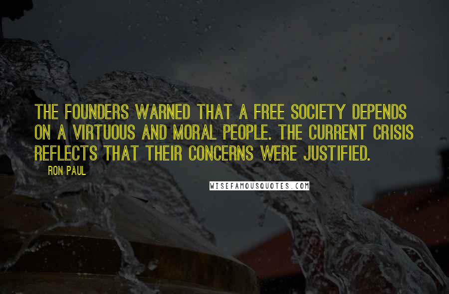 Ron Paul Quotes: The Founders warned that a free society depends on a virtuous and moral people. The current crisis reflects that their concerns were justified.