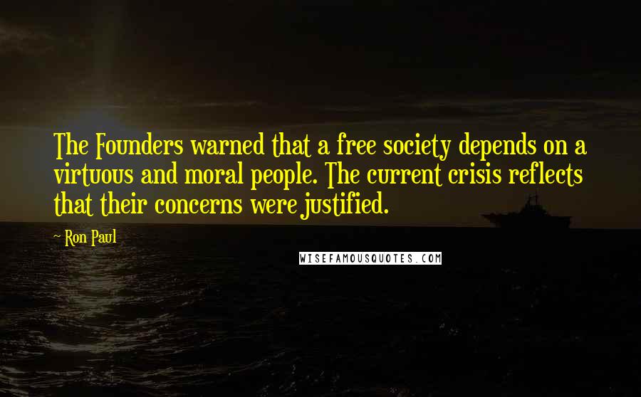 Ron Paul Quotes: The Founders warned that a free society depends on a virtuous and moral people. The current crisis reflects that their concerns were justified.