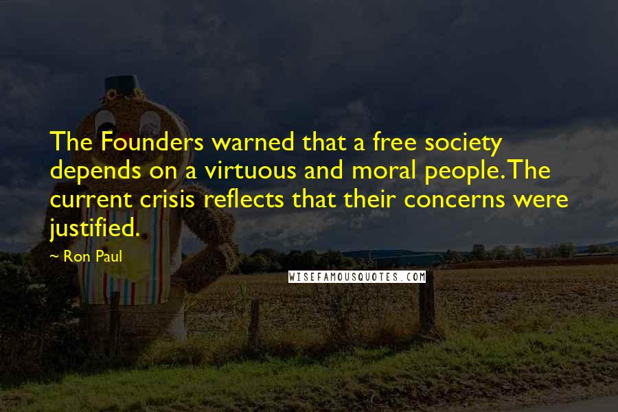 Ron Paul Quotes: The Founders warned that a free society depends on a virtuous and moral people. The current crisis reflects that their concerns were justified.