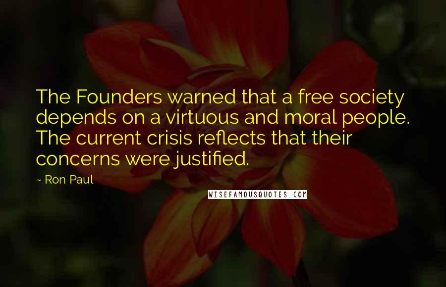 Ron Paul Quotes: The Founders warned that a free society depends on a virtuous and moral people. The current crisis reflects that their concerns were justified.