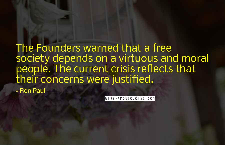 Ron Paul Quotes: The Founders warned that a free society depends on a virtuous and moral people. The current crisis reflects that their concerns were justified.