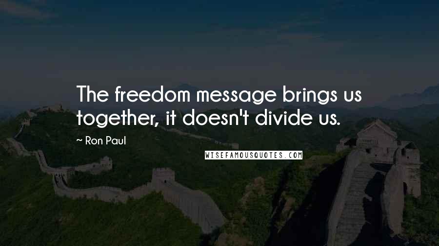 Ron Paul Quotes: The freedom message brings us together, it doesn't divide us.