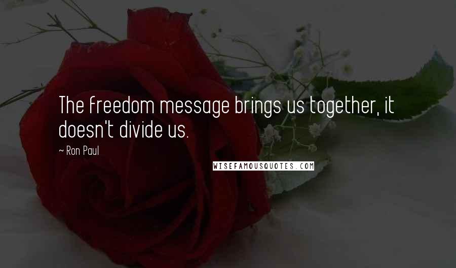 Ron Paul Quotes: The freedom message brings us together, it doesn't divide us.