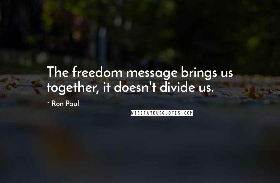 Ron Paul Quotes: The freedom message brings us together, it doesn't divide us.