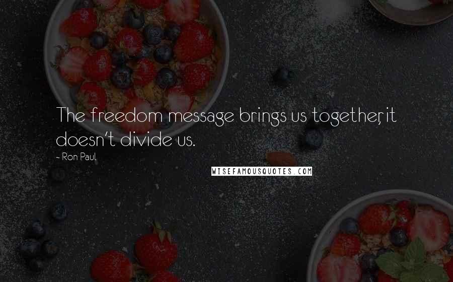 Ron Paul Quotes: The freedom message brings us together, it doesn't divide us.
