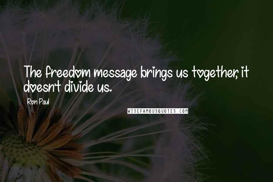 Ron Paul Quotes: The freedom message brings us together, it doesn't divide us.