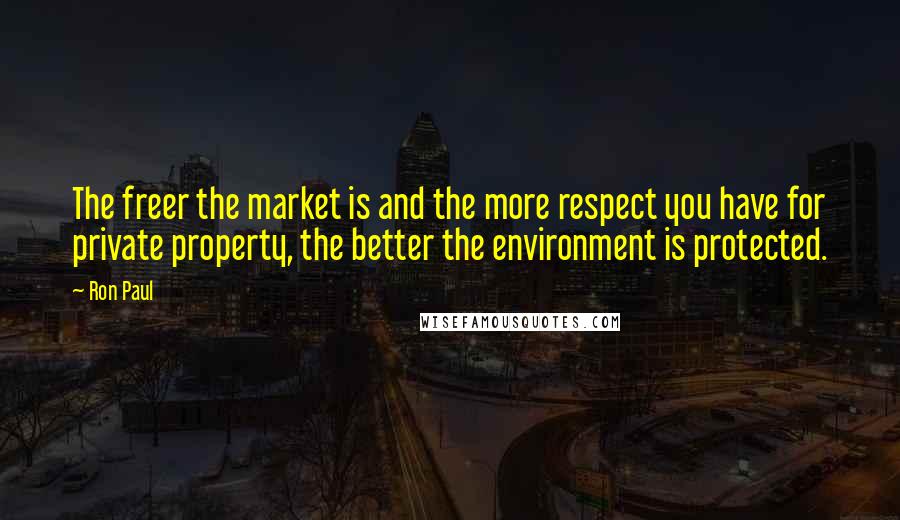 Ron Paul Quotes: The freer the market is and the more respect you have for private property, the better the environment is protected.