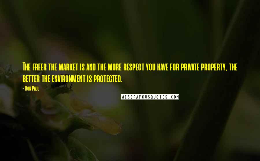 Ron Paul Quotes: The freer the market is and the more respect you have for private property, the better the environment is protected.