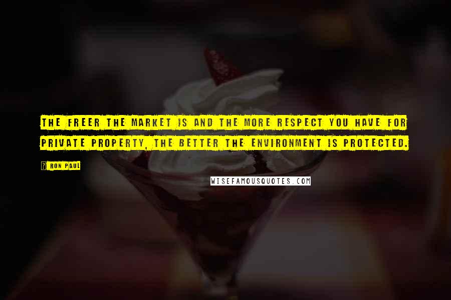 Ron Paul Quotes: The freer the market is and the more respect you have for private property, the better the environment is protected.