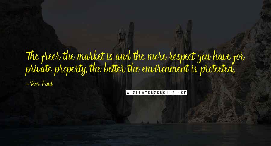 Ron Paul Quotes: The freer the market is and the more respect you have for private property, the better the environment is protected.