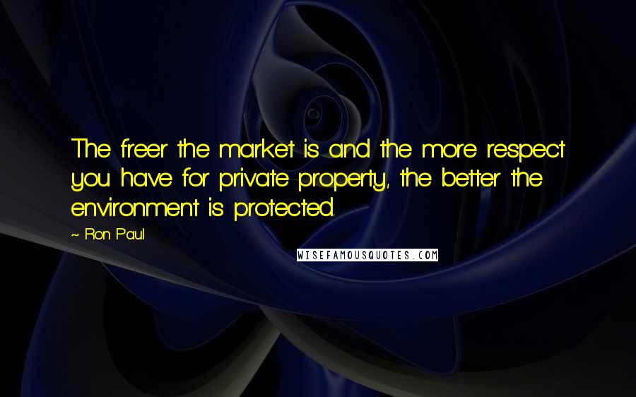 Ron Paul Quotes: The freer the market is and the more respect you have for private property, the better the environment is protected.