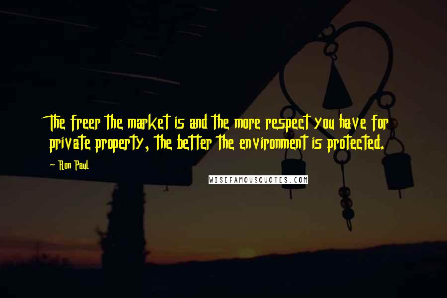 Ron Paul Quotes: The freer the market is and the more respect you have for private property, the better the environment is protected.