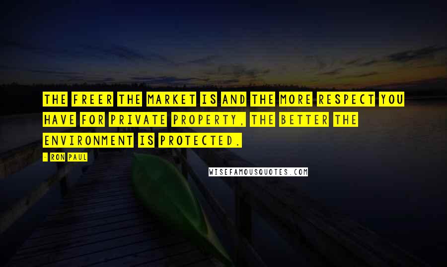 Ron Paul Quotes: The freer the market is and the more respect you have for private property, the better the environment is protected.