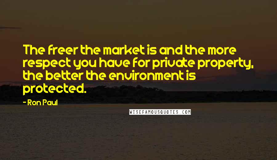 Ron Paul Quotes: The freer the market is and the more respect you have for private property, the better the environment is protected.