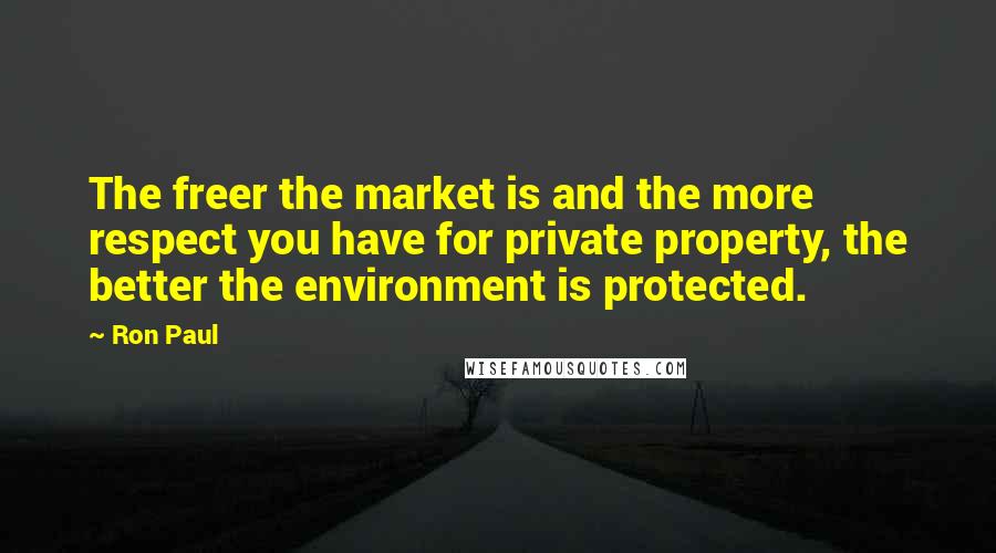 Ron Paul Quotes: The freer the market is and the more respect you have for private property, the better the environment is protected.