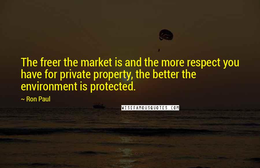 Ron Paul Quotes: The freer the market is and the more respect you have for private property, the better the environment is protected.