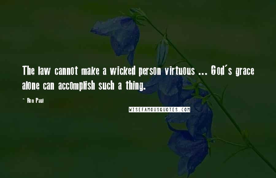Ron Paul Quotes: The law cannot make a wicked person virtuous ... God's grace alone can accomplish such a thing.