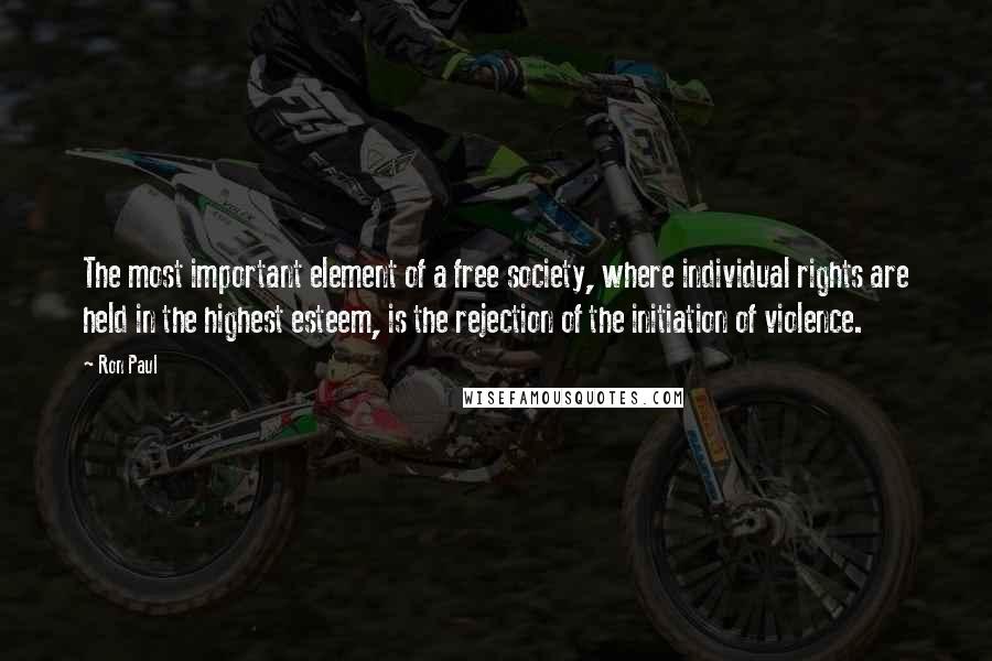 Ron Paul Quotes: The most important element of a free society, where individual rights are held in the highest esteem, is the rejection of the initiation of violence.