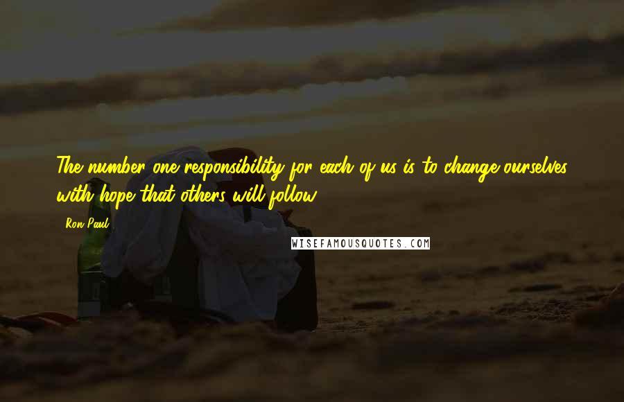 Ron Paul Quotes: The number one responsibility for each of us is to change ourselves with hope that others will follow.
