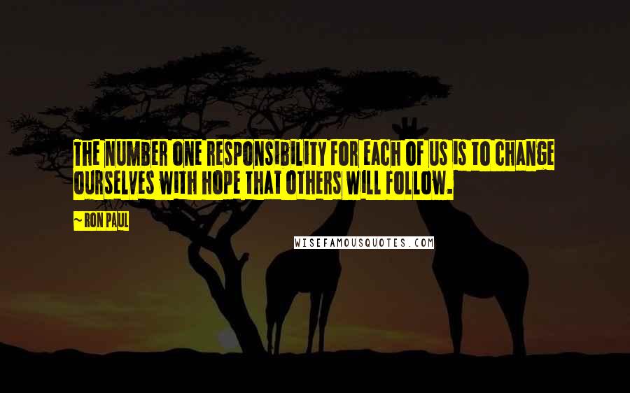 Ron Paul Quotes: The number one responsibility for each of us is to change ourselves with hope that others will follow.