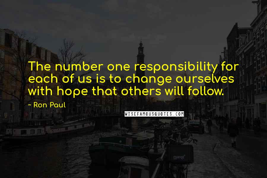 Ron Paul Quotes: The number one responsibility for each of us is to change ourselves with hope that others will follow.
