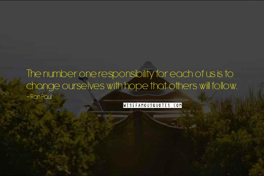 Ron Paul Quotes: The number one responsibility for each of us is to change ourselves with hope that others will follow.