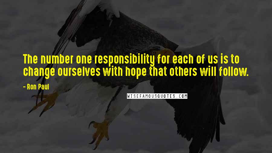 Ron Paul Quotes: The number one responsibility for each of us is to change ourselves with hope that others will follow.