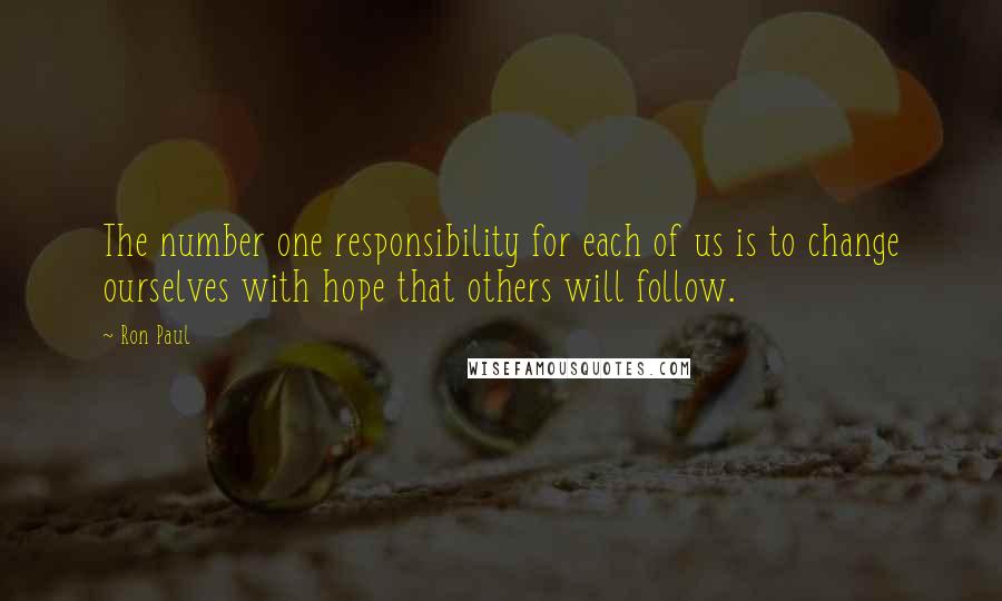 Ron Paul Quotes: The number one responsibility for each of us is to change ourselves with hope that others will follow.