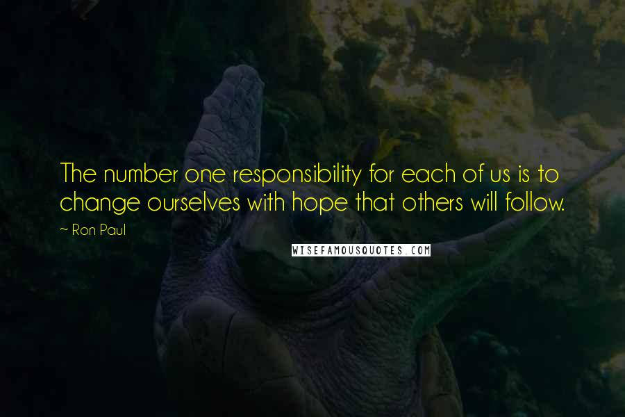 Ron Paul Quotes: The number one responsibility for each of us is to change ourselves with hope that others will follow.