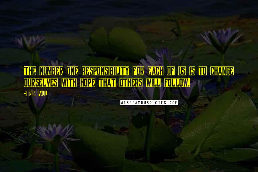 Ron Paul Quotes: The number one responsibility for each of us is to change ourselves with hope that others will follow.