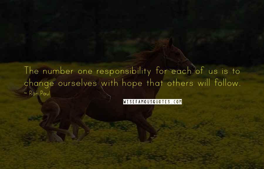 Ron Paul Quotes: The number one responsibility for each of us is to change ourselves with hope that others will follow.