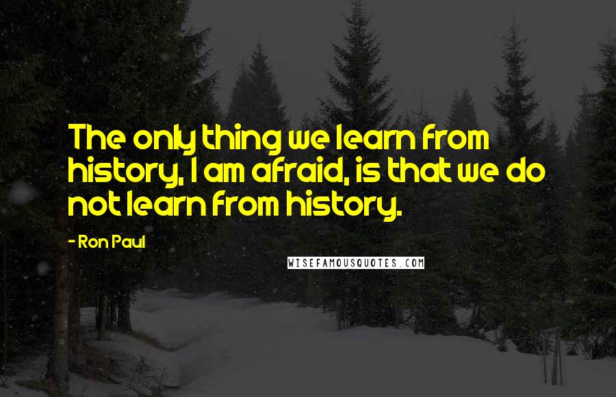 Ron Paul Quotes: The only thing we learn from history, I am afraid, is that we do not learn from history.