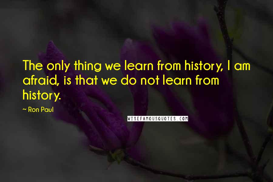 Ron Paul Quotes: The only thing we learn from history, I am afraid, is that we do not learn from history.