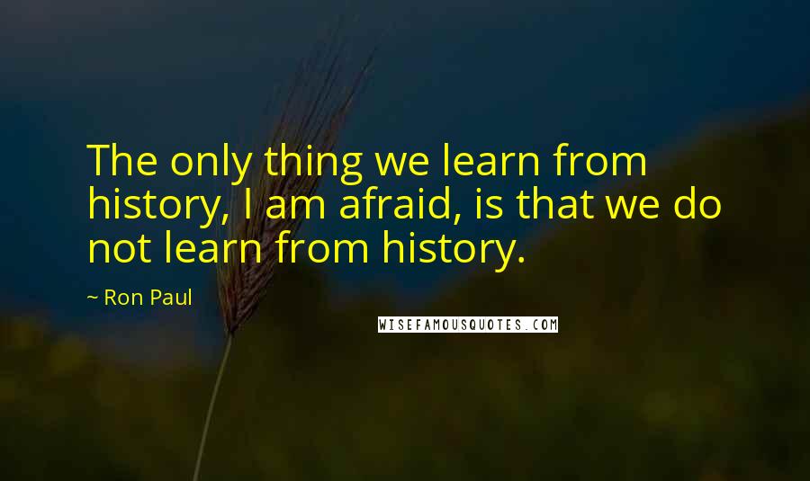 Ron Paul Quotes: The only thing we learn from history, I am afraid, is that we do not learn from history.