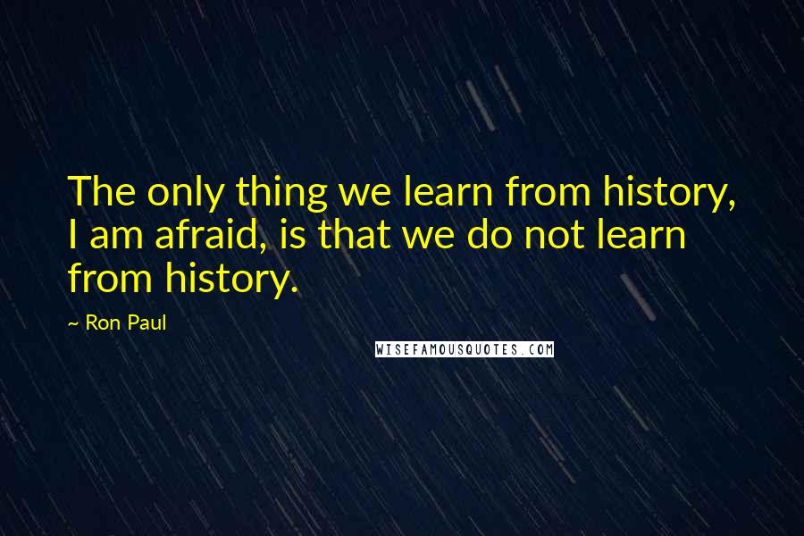 Ron Paul Quotes: The only thing we learn from history, I am afraid, is that we do not learn from history.