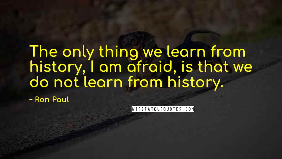 Ron Paul Quotes: The only thing we learn from history, I am afraid, is that we do not learn from history.