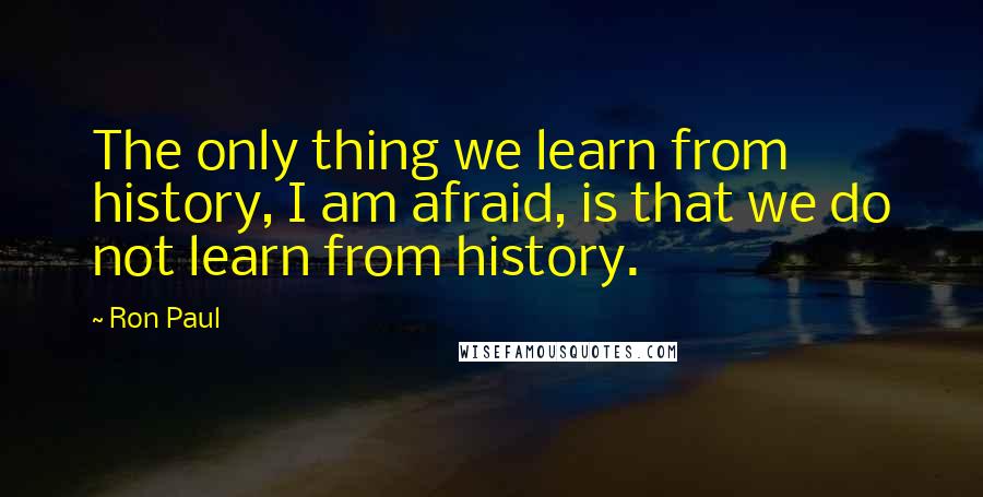 Ron Paul Quotes: The only thing we learn from history, I am afraid, is that we do not learn from history.