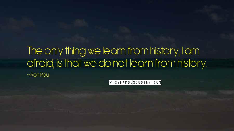 Ron Paul Quotes: The only thing we learn from history, I am afraid, is that we do not learn from history.