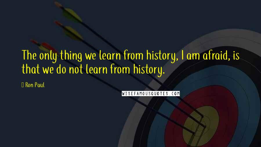 Ron Paul Quotes: The only thing we learn from history, I am afraid, is that we do not learn from history.