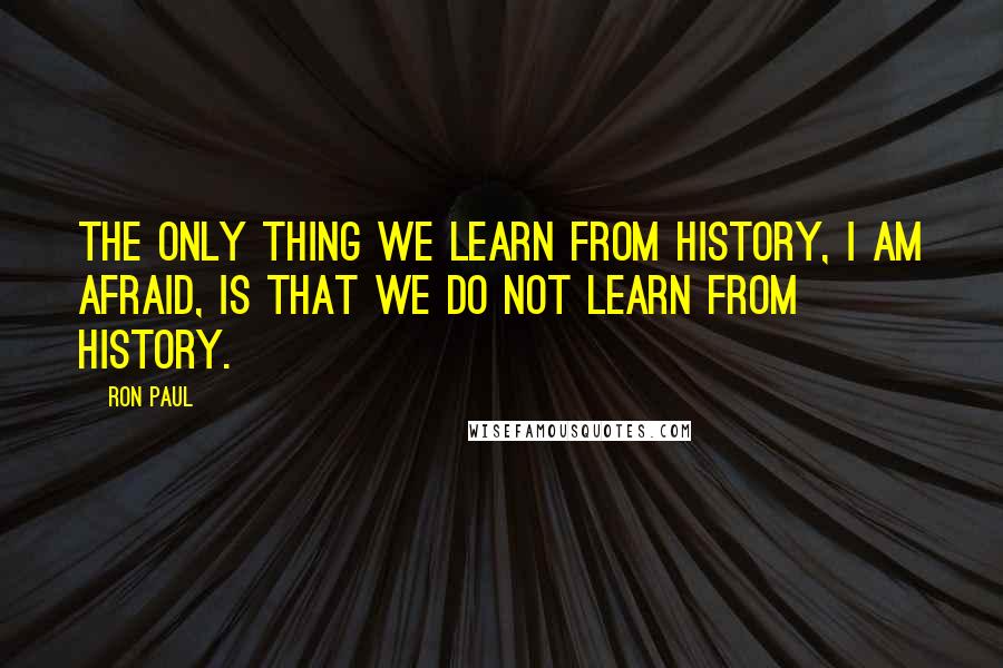 Ron Paul Quotes: The only thing we learn from history, I am afraid, is that we do not learn from history.