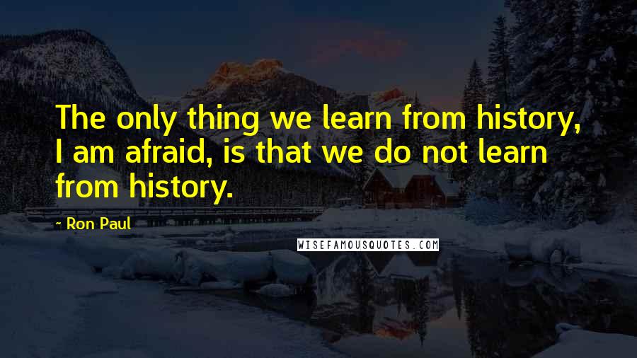 Ron Paul Quotes: The only thing we learn from history, I am afraid, is that we do not learn from history.