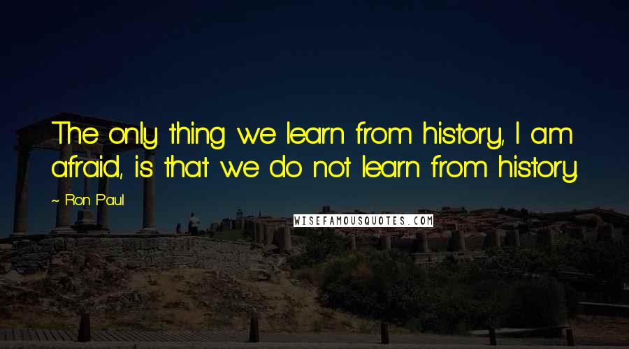 Ron Paul Quotes: The only thing we learn from history, I am afraid, is that we do not learn from history.